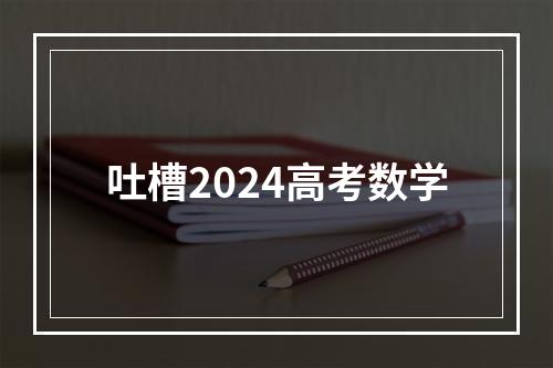 吐槽2024高考数学