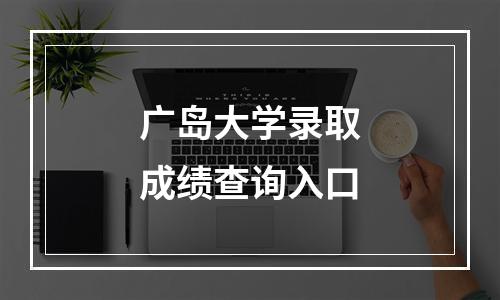 广岛大学录取成绩查询入口