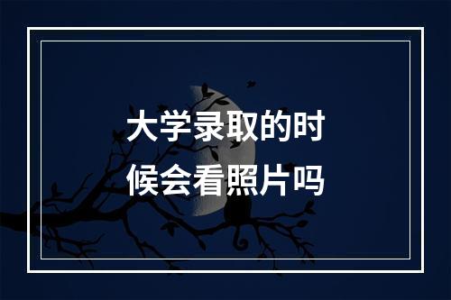 大学录取的时候会看照片吗