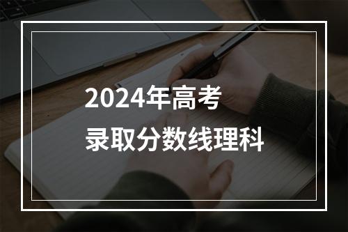 2024年高考录取分数线理科