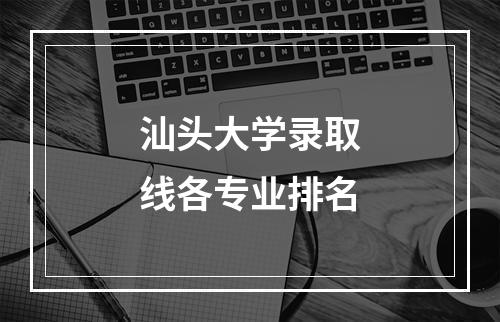 汕头大学录取线各专业排名