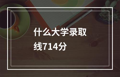 什么大学录取线714分