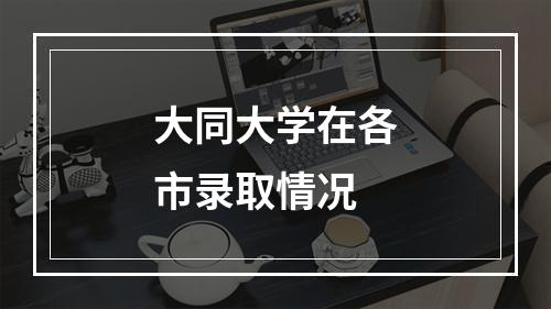 大同大学在各市录取情况