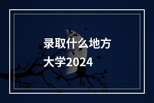 录取什么地方大学2024