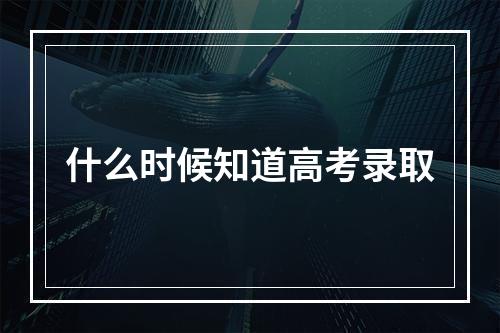 什么时候知道高考录取