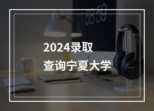 2024录取查询宁夏大学