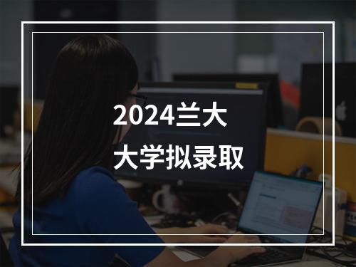 2024兰大大学拟录取