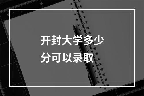 开封大学多少分可以录取