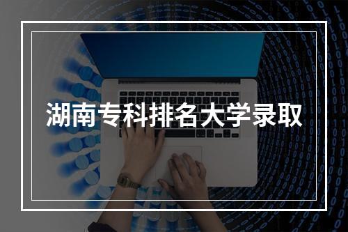 湖南专科排名大学录取