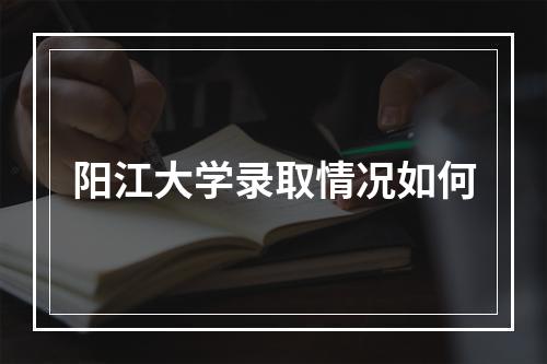 阳江大学录取情况如何