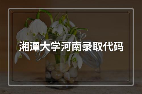 湘潭大学河南录取代码