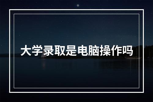 大学录取是电脑操作吗