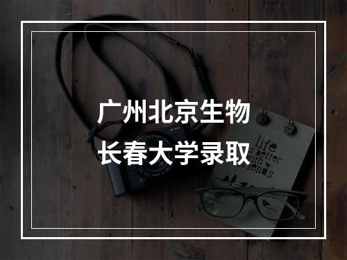 广州北京生物长春大学录取