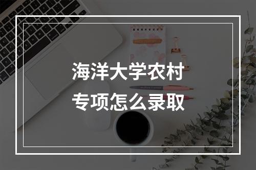 海洋大学农村专项怎么录取