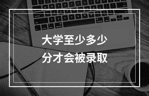 大学至少多少分才会被录取