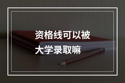 资格线可以被大学录取嘛