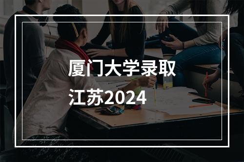 厦门大学录取江苏2024