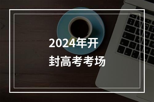 2024年开封高考考场