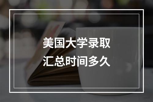 美国大学录取汇总时间多久