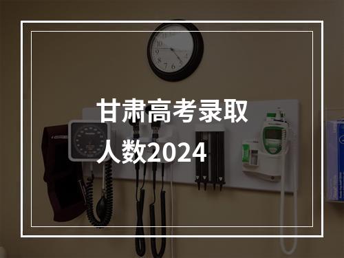 甘肃高考录取人数2024