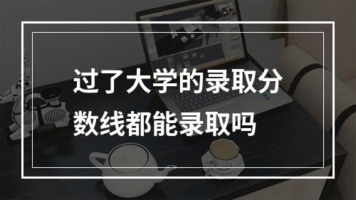 过了大学的录取分数线都能录取吗