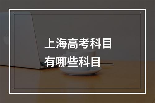 上海高考科目有哪些科目