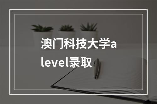 澳门科技大学alevel录取