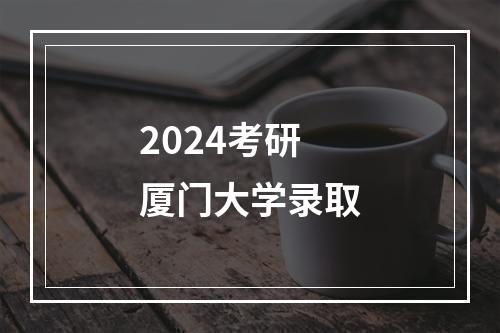 2024考研厦门大学录取