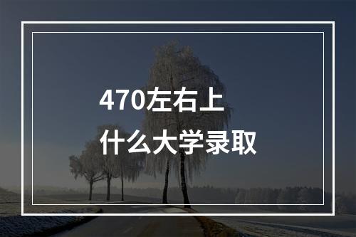 470左右上什么大学录取