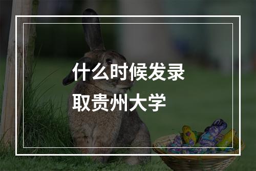 什么时候发录取贵州大学