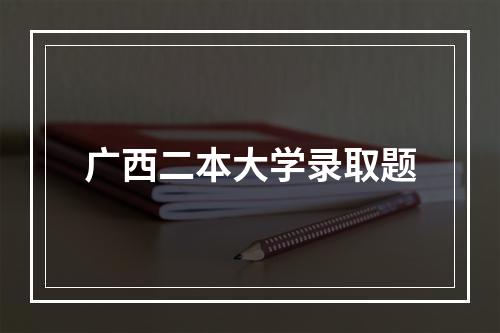 广西二本大学录取题