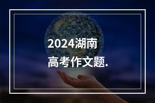 2024湖南高考作文题.