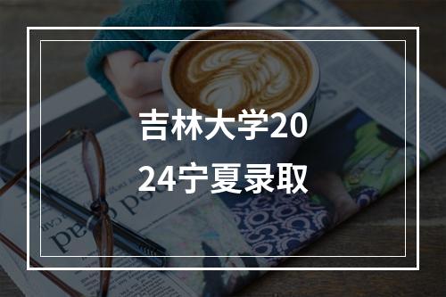 吉林大学2024宁夏录取