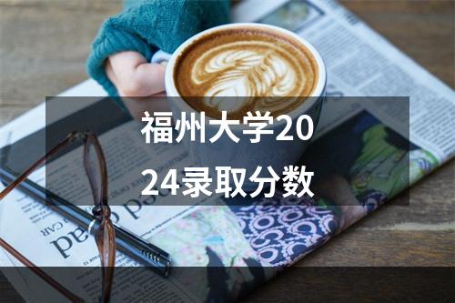 福州大学2024录取分数