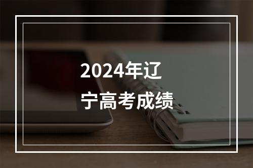 2024年辽宁高考成绩