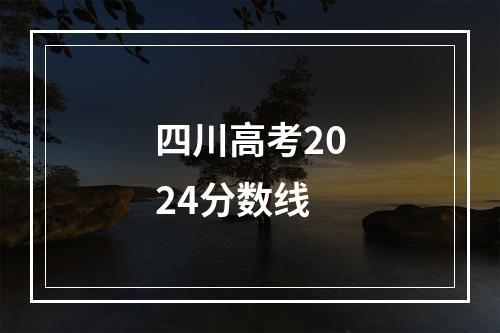 四川高考2024分数线