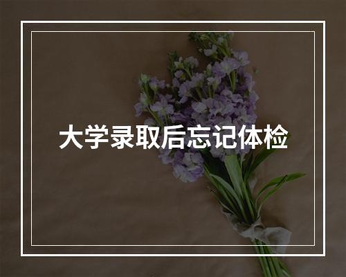 大学录取后忘记体检