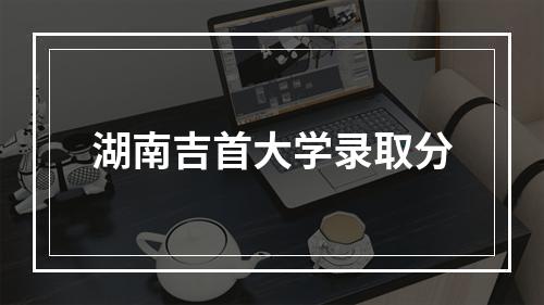 湖南吉首大学录取分