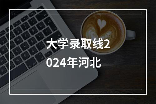 大学录取线2024年河北