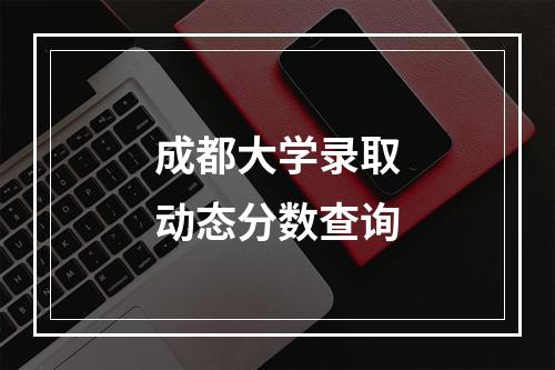 成都大学录取动态分数查询