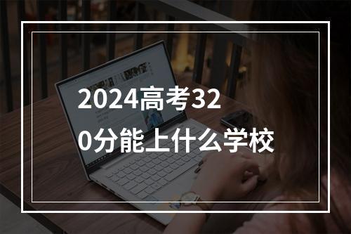 2024高考320分能上什么学校