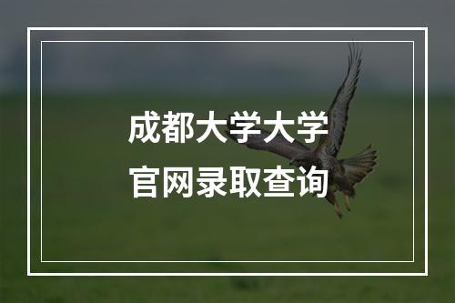 成都大学大学官网录取查询