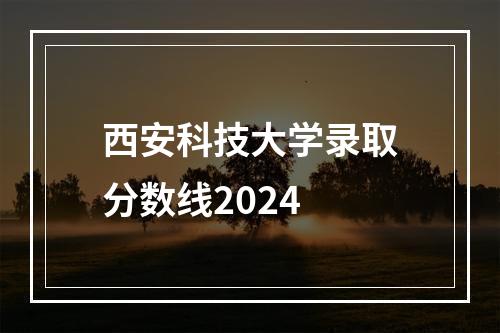 西安科技大学录取分数线2024