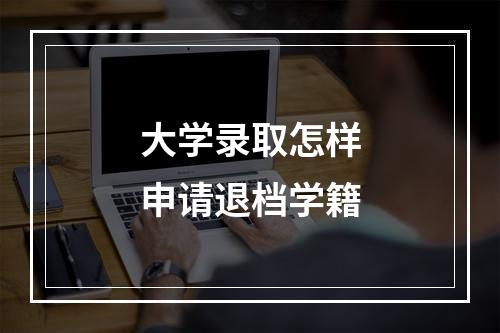 大学录取怎样申请退档学籍