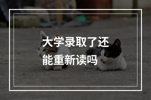 大学录取了还能重新读吗