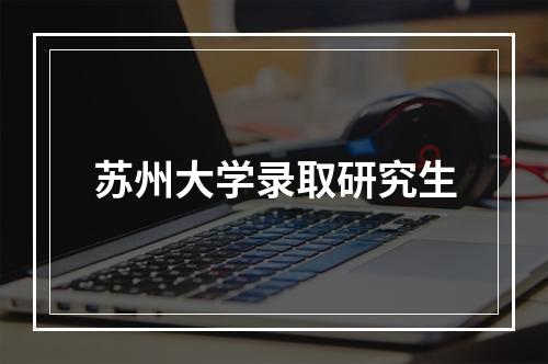 苏州大学录取研究生