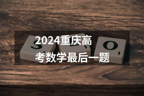 2024重庆高考数学最后一题