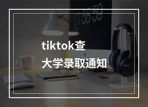 tiktok查大学录取通知