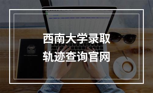 西南大学录取轨迹查询官网