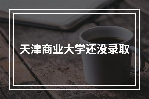 天津商业大学还没录取